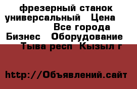 фрезерный станок универсальный › Цена ­ 130 000 - Все города Бизнес » Оборудование   . Тыва респ.,Кызыл г.